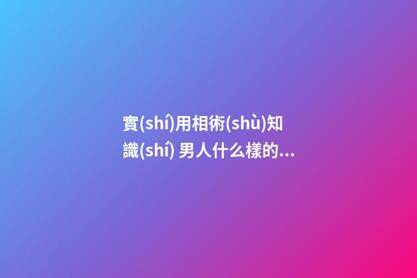 實(shí)用相術(shù)知識(shí) 男人什么樣的臉有福相